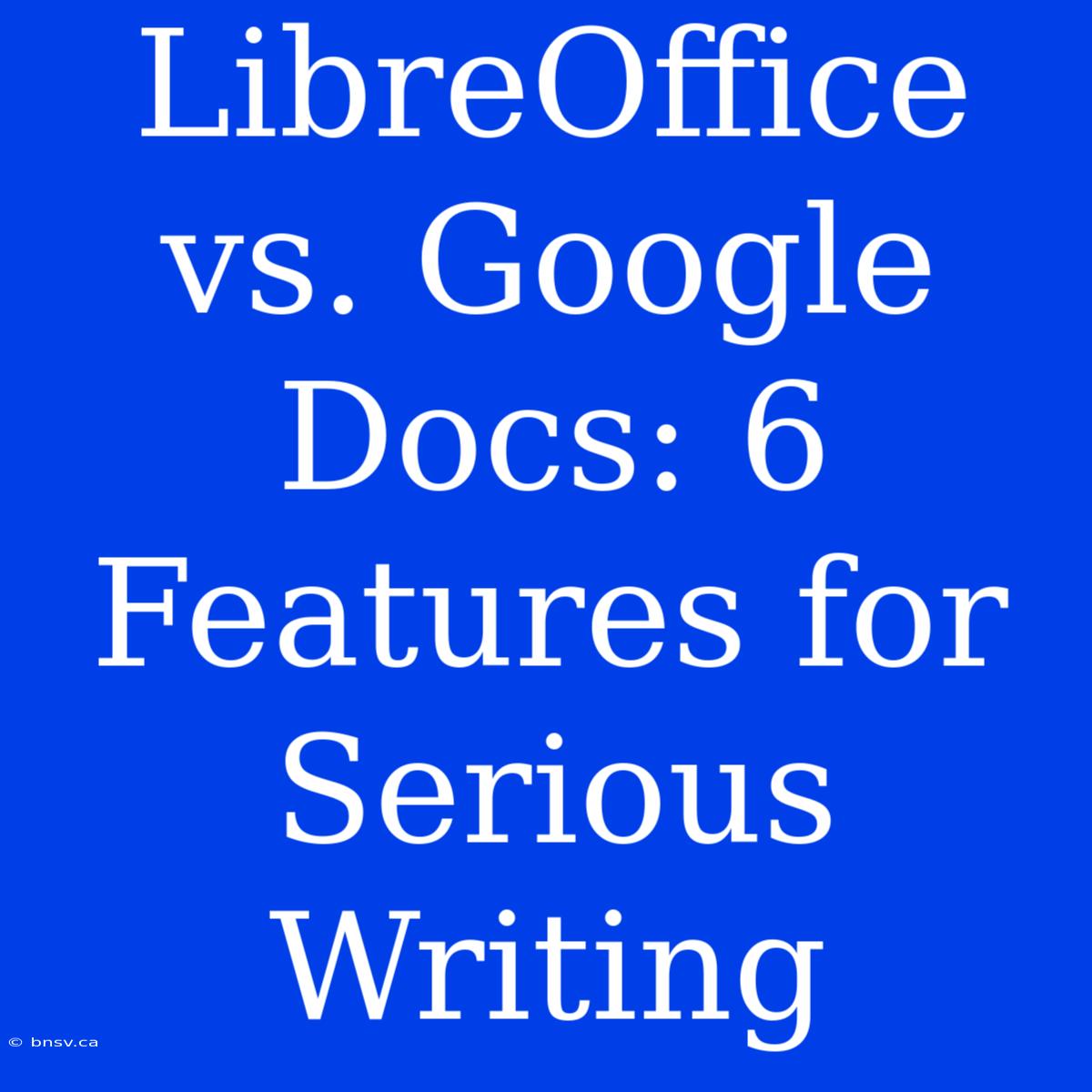 LibreOffice Vs. Google Docs: 6 Features For Serious Writing