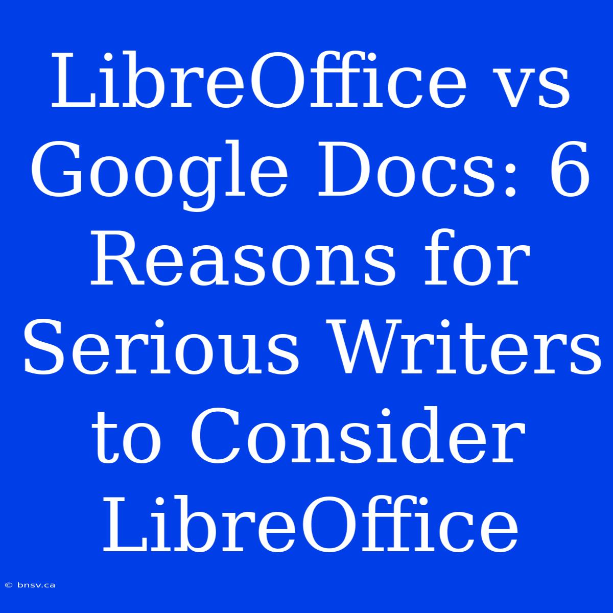 LibreOffice Vs Google Docs: 6 Reasons For Serious Writers To Consider LibreOffice