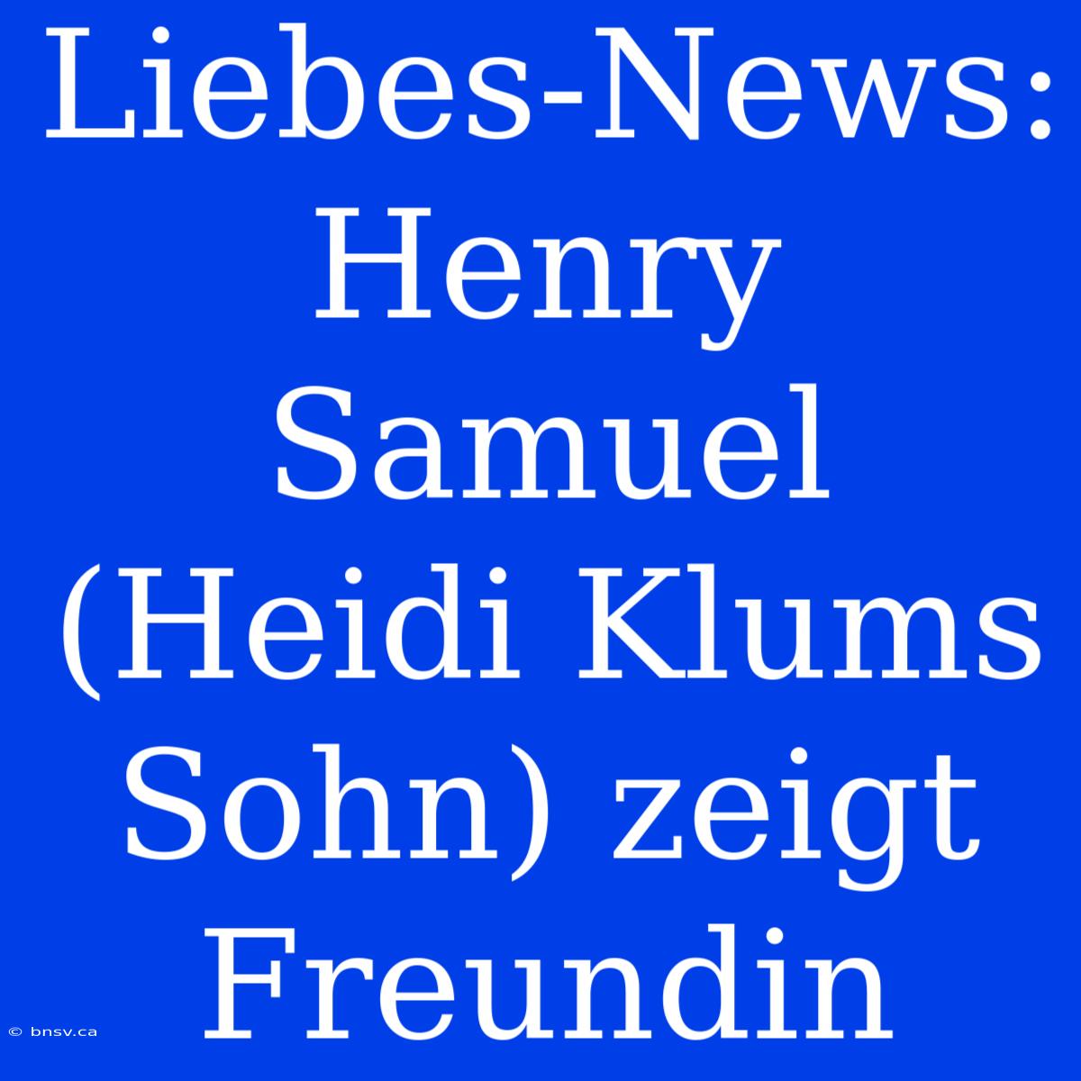 Liebes-News: Henry Samuel (Heidi Klums Sohn) Zeigt Freundin