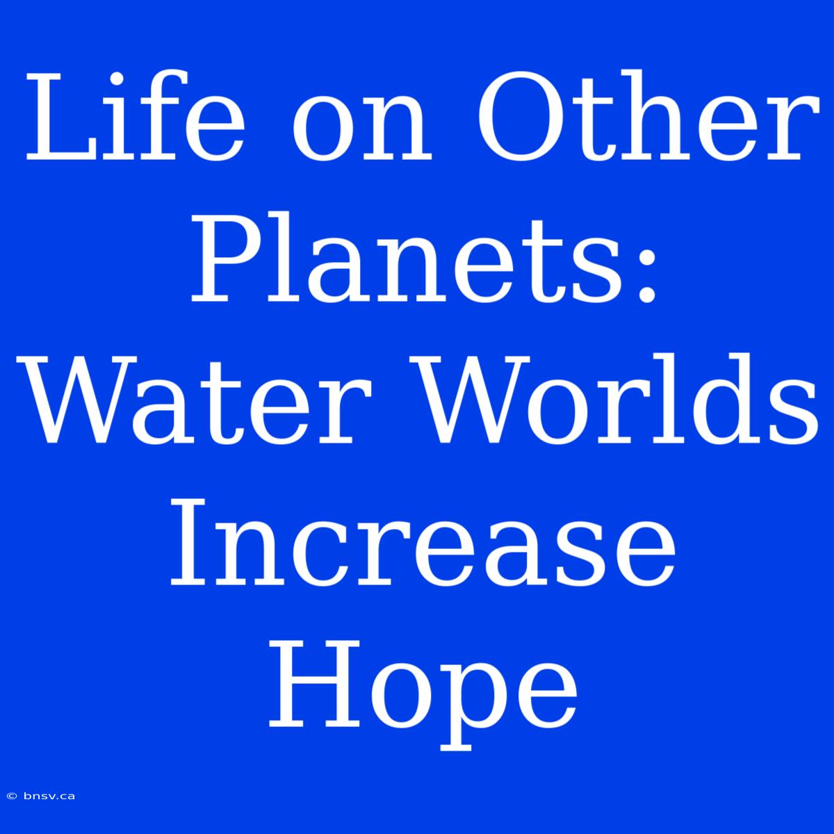 Life On Other Planets: Water Worlds Increase Hope