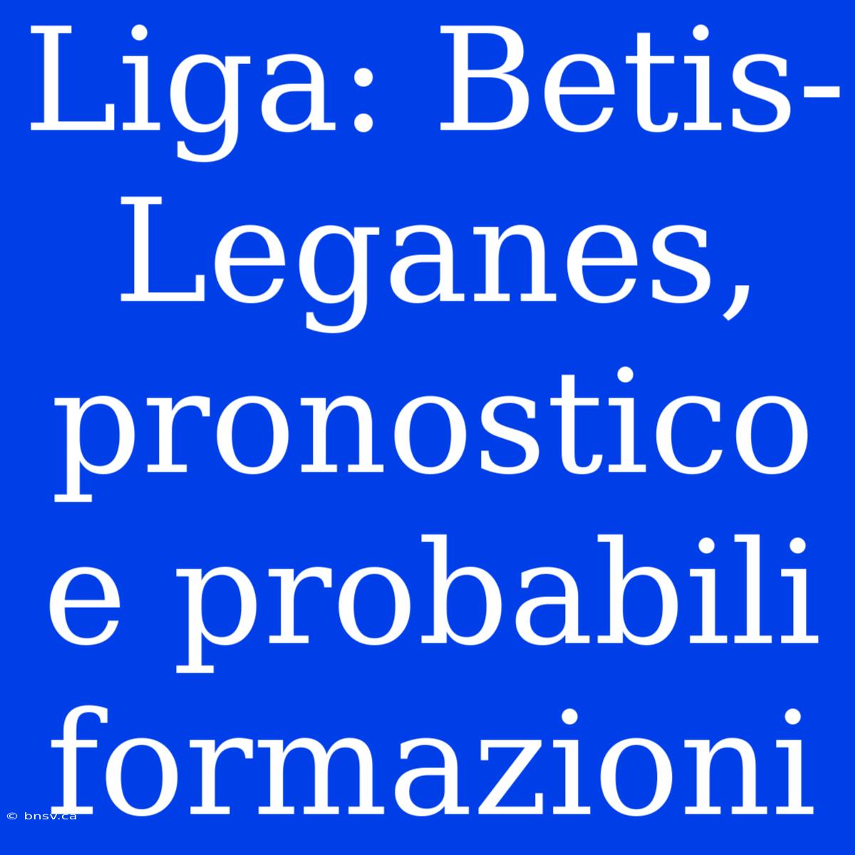 Liga: Betis-Leganes, Pronostico E Probabili Formazioni