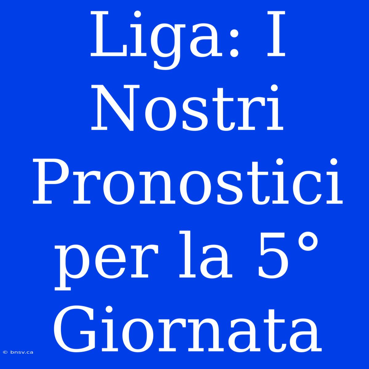 Liga: I Nostri Pronostici Per La 5° Giornata