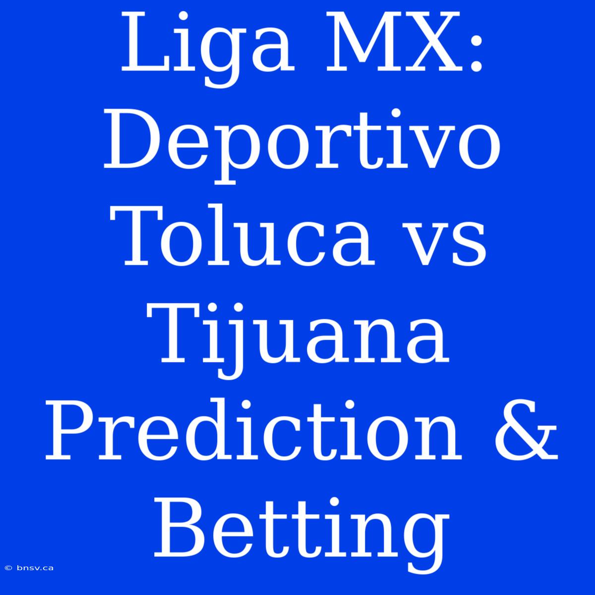 Liga MX: Deportivo Toluca Vs Tijuana Prediction & Betting