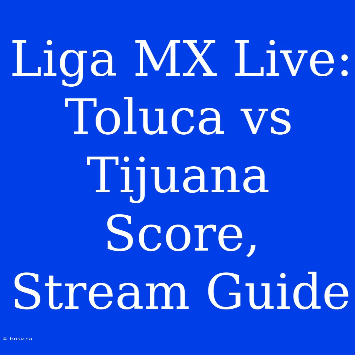 Liga MX Live: Toluca Vs Tijuana Score, Stream Guide