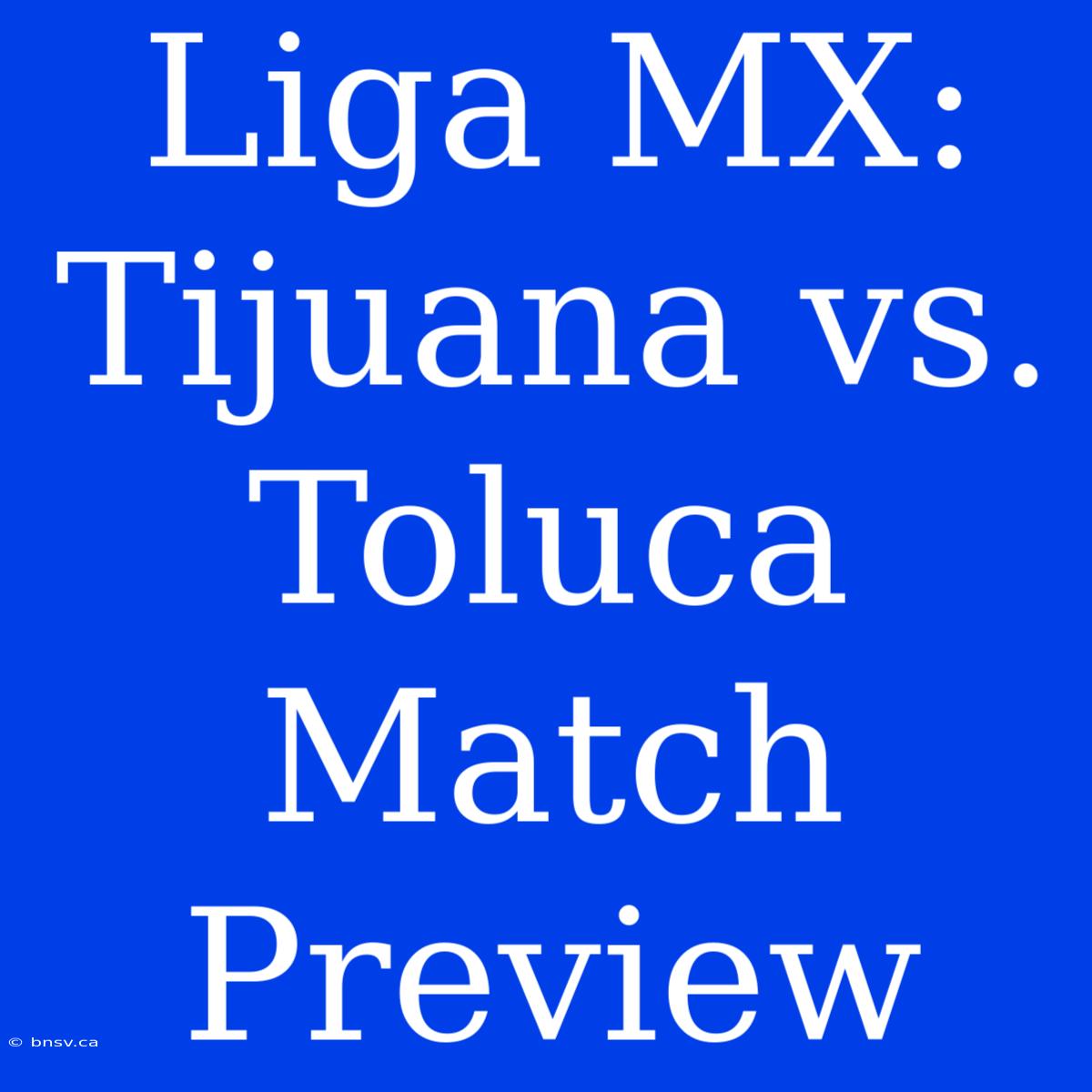 Liga MX: Tijuana Vs. Toluca Match Preview