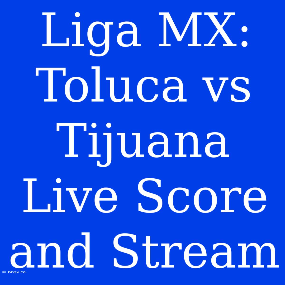 Liga MX: Toluca Vs Tijuana Live Score And Stream