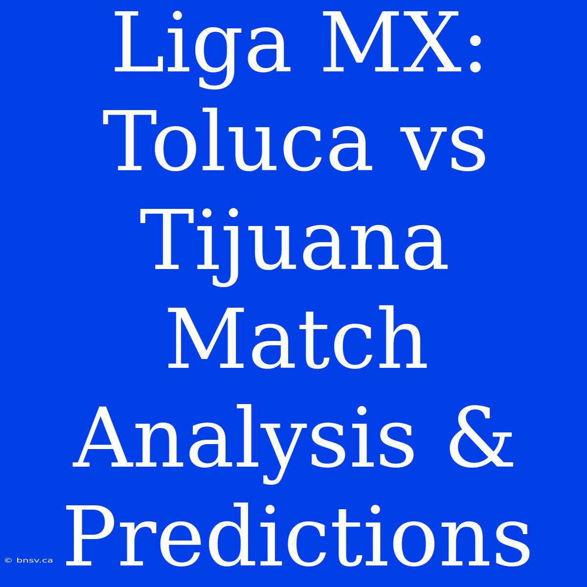 Liga MX: Toluca Vs Tijuana Match Analysis & Predictions