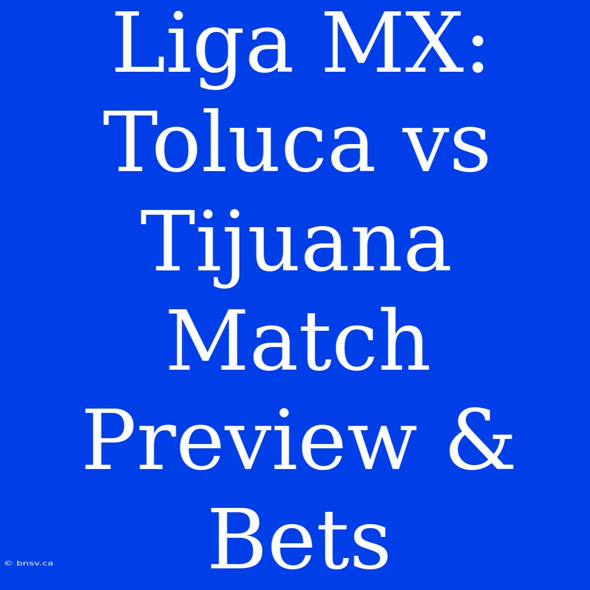 Liga MX: Toluca Vs Tijuana Match Preview & Bets