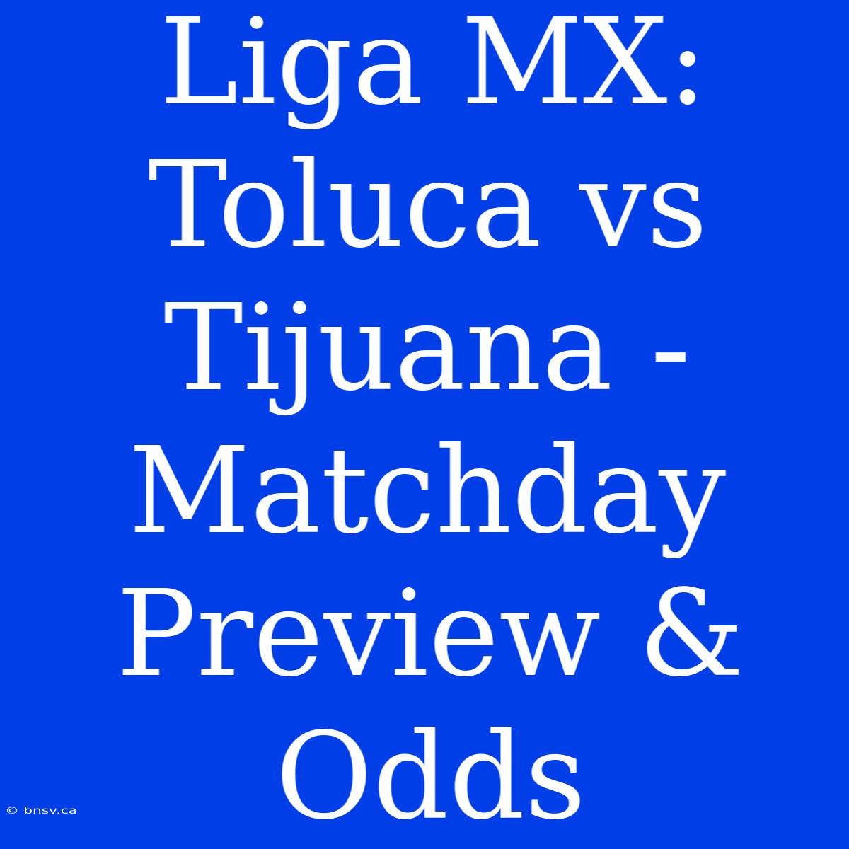 Liga MX: Toluca Vs Tijuana - Matchday Preview & Odds