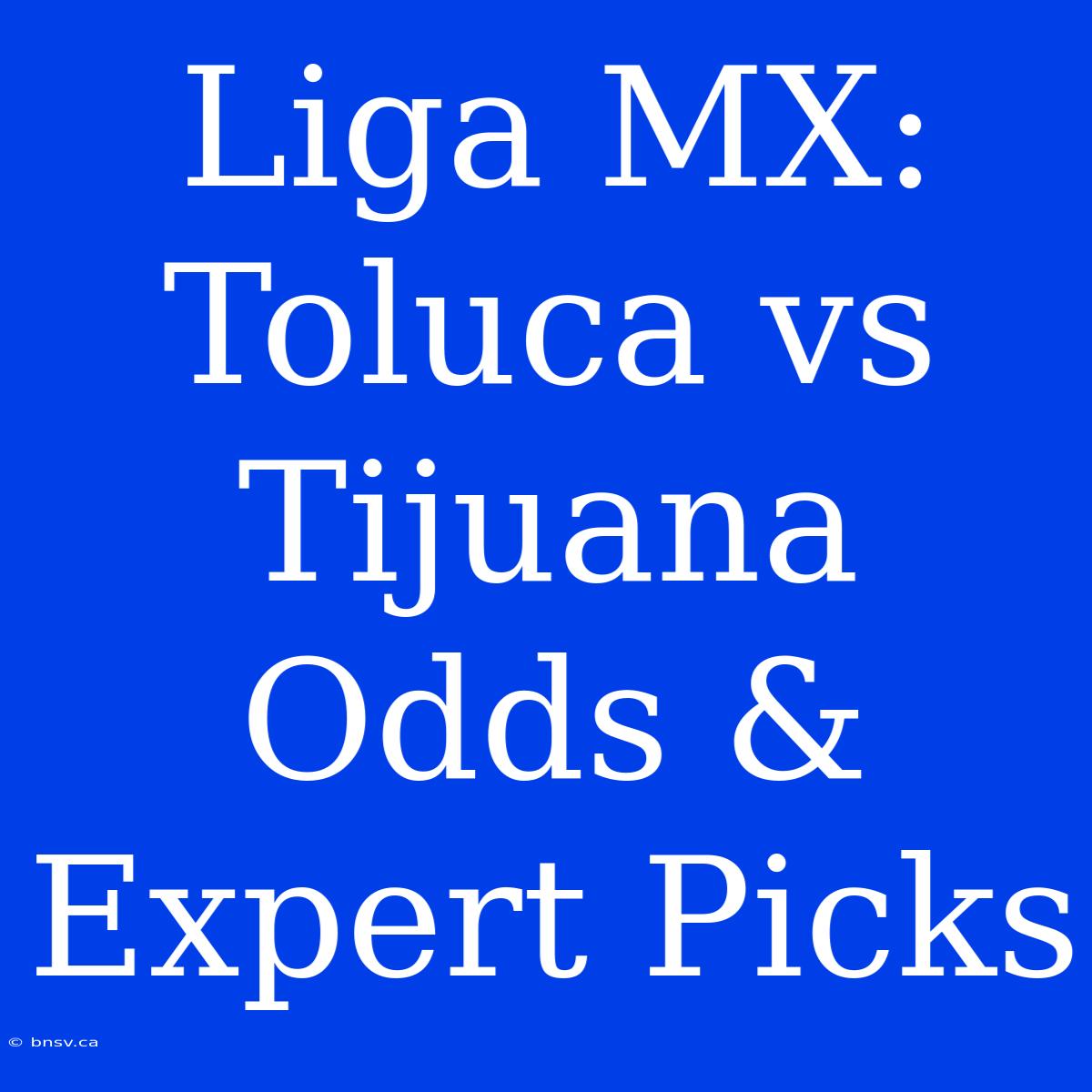 Liga MX: Toluca Vs Tijuana Odds & Expert Picks