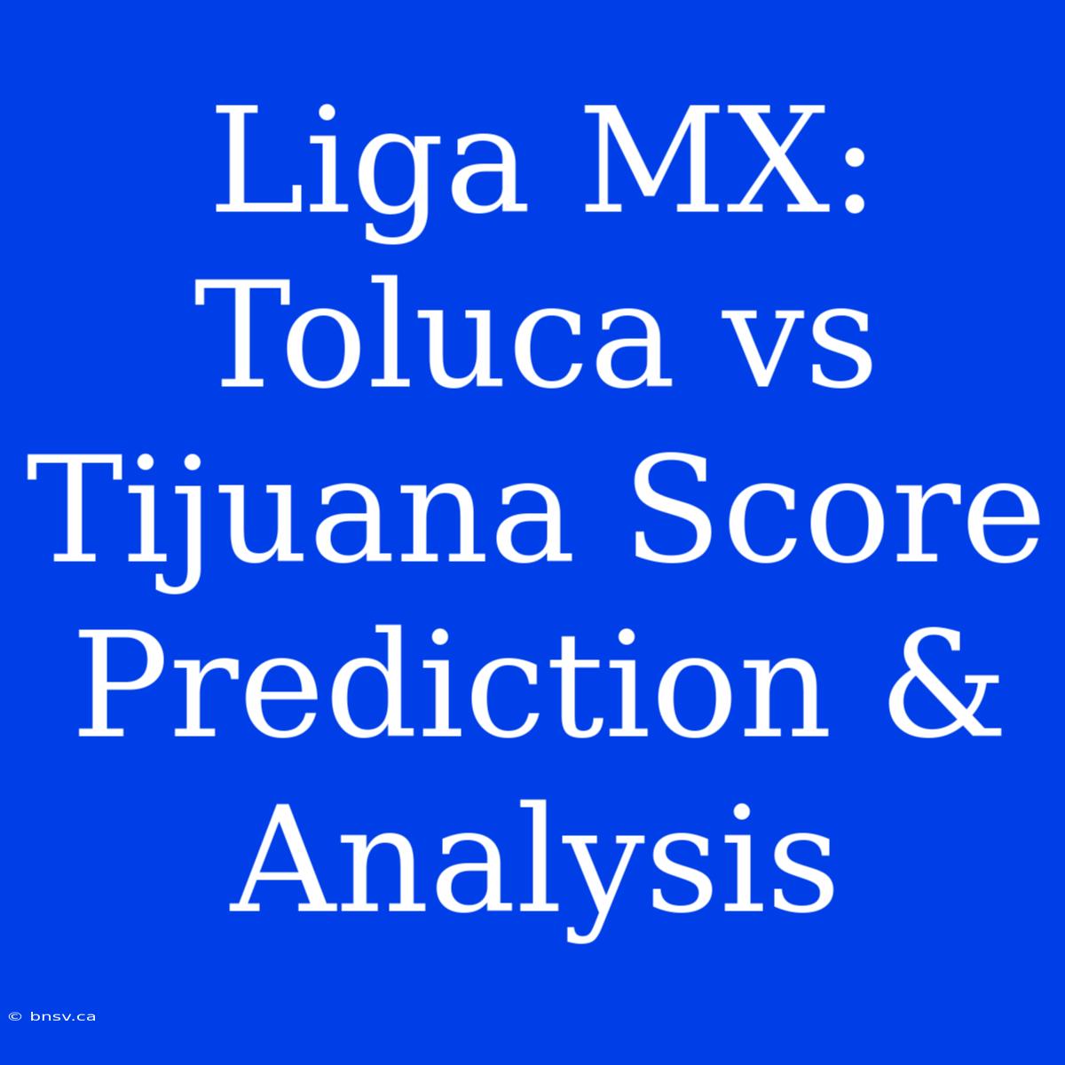 Liga MX: Toluca Vs Tijuana Score Prediction & Analysis