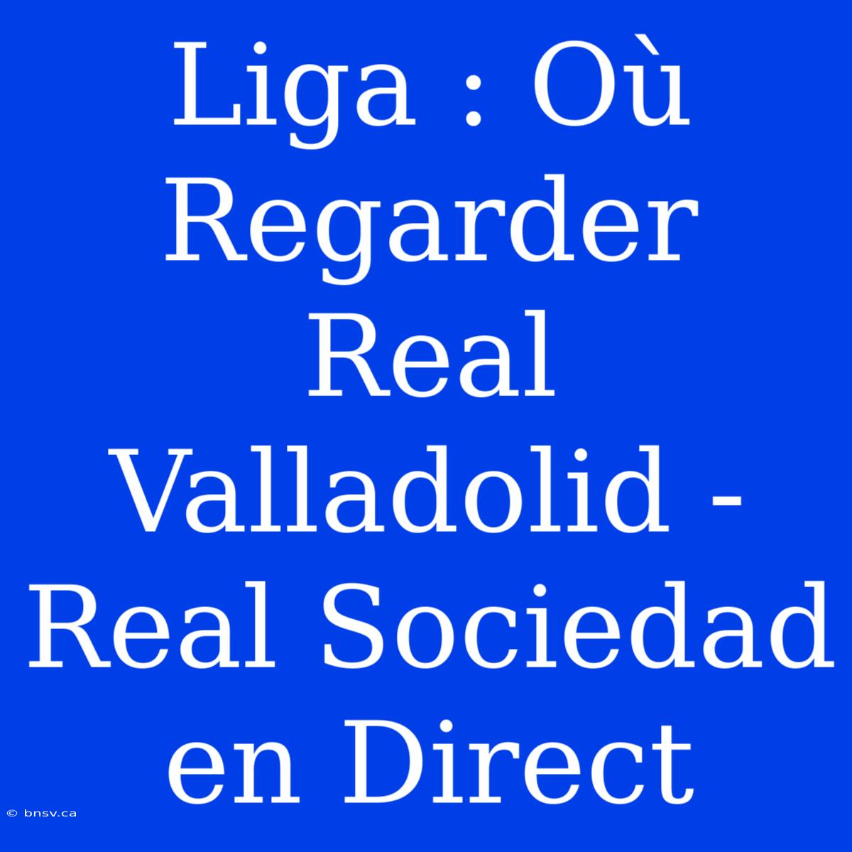 Liga : Où Regarder Real Valladolid - Real Sociedad En Direct