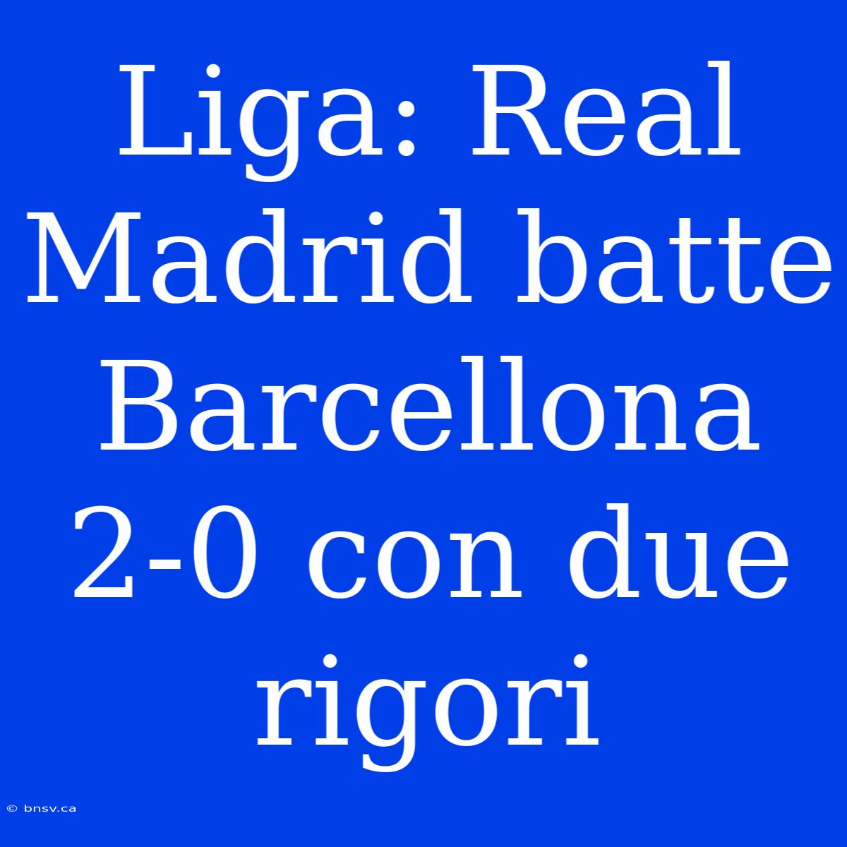 Liga: Real Madrid Batte Barcellona 2-0 Con Due Rigori