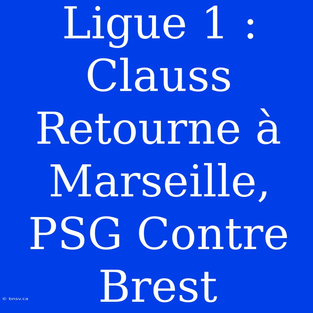 Ligue 1 : Clauss Retourne À Marseille, PSG Contre Brest