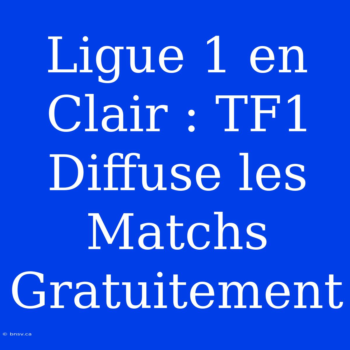 Ligue 1 En Clair : TF1 Diffuse Les Matchs Gratuitement