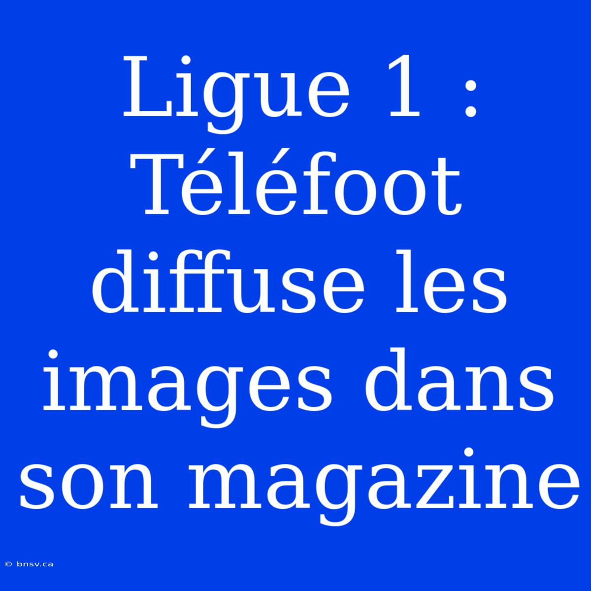 Ligue 1 : Téléfoot Diffuse Les Images Dans Son Magazine