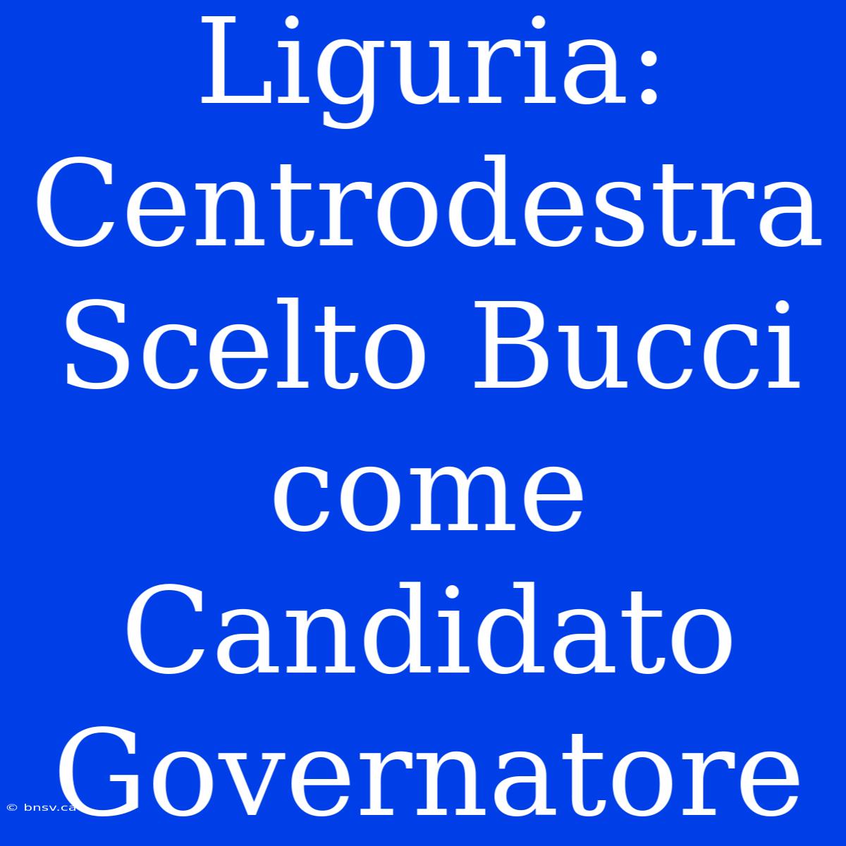 Liguria: Centrodestra Scelto Bucci Come Candidato Governatore