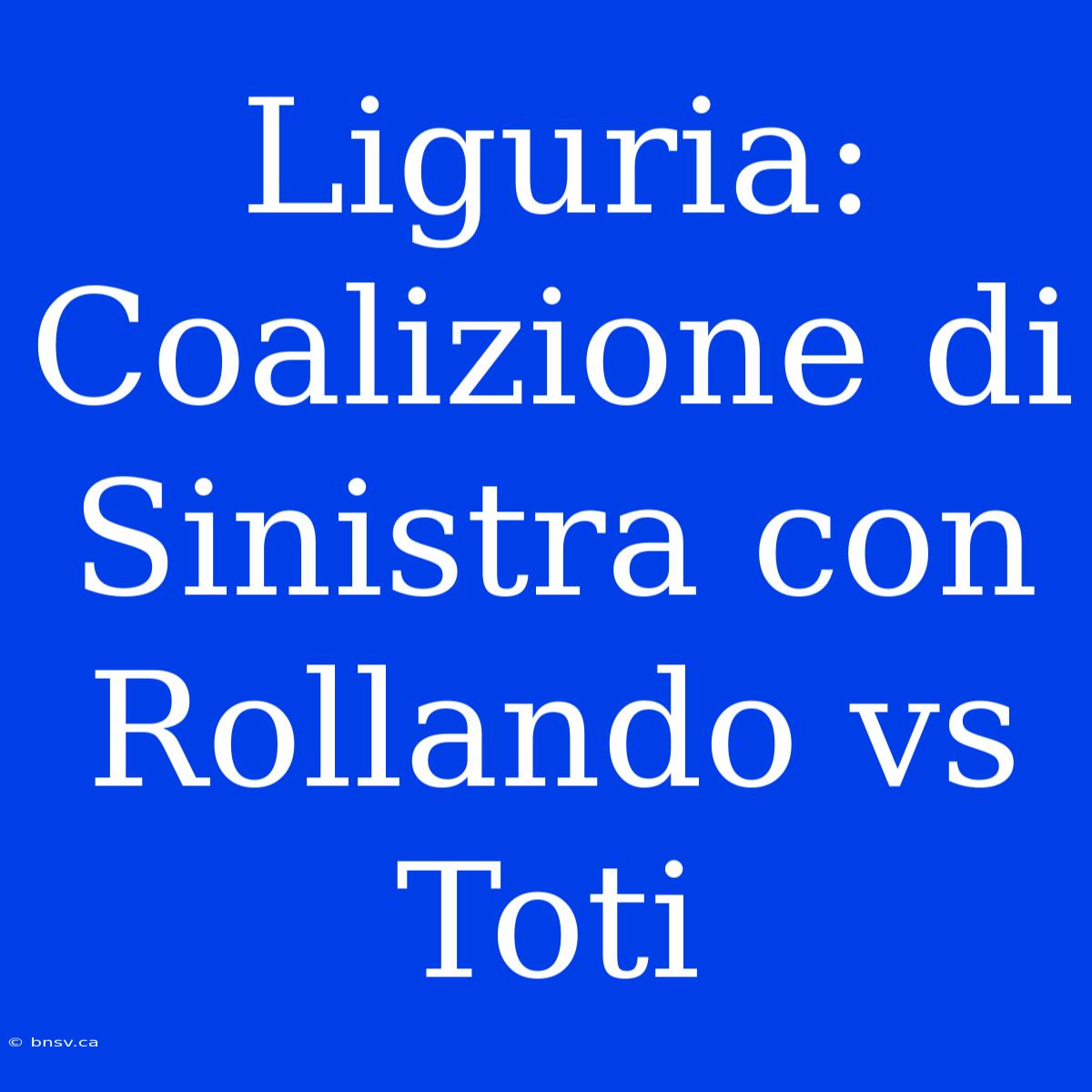 Liguria: Coalizione Di Sinistra Con Rollando Vs Toti