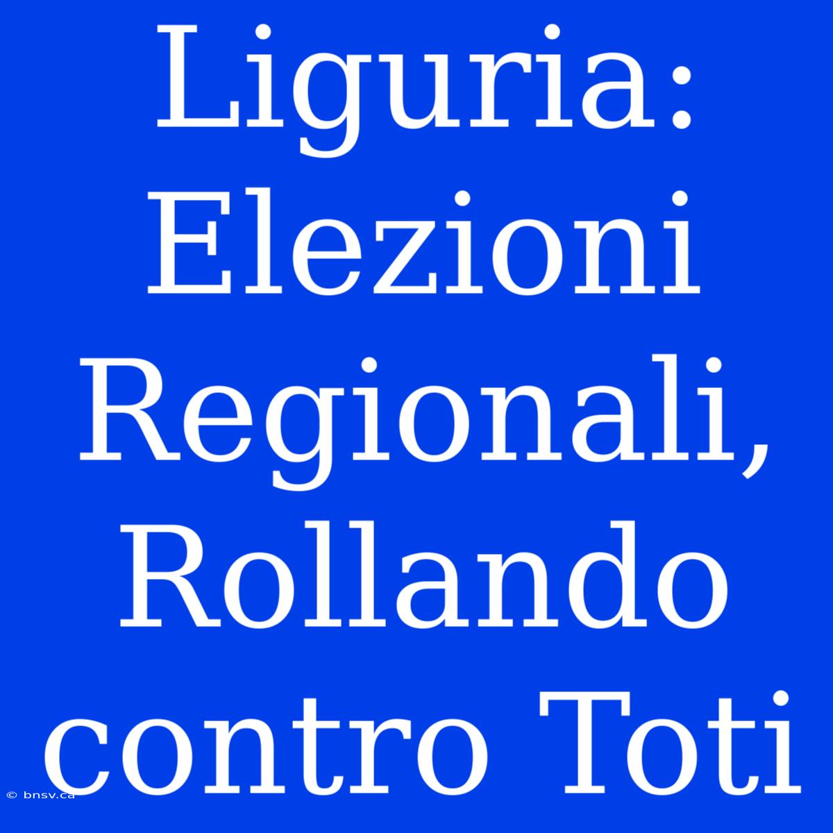 Liguria: Elezioni Regionali, Rollando Contro Toti