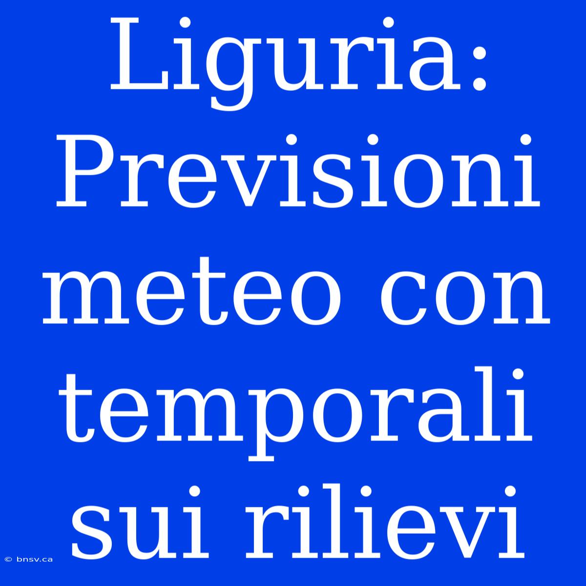 Liguria: Previsioni Meteo Con Temporali Sui Rilievi