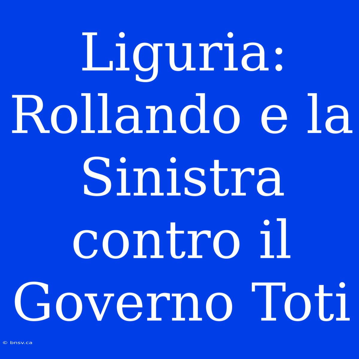 Liguria: Rollando E La Sinistra Contro Il Governo Toti