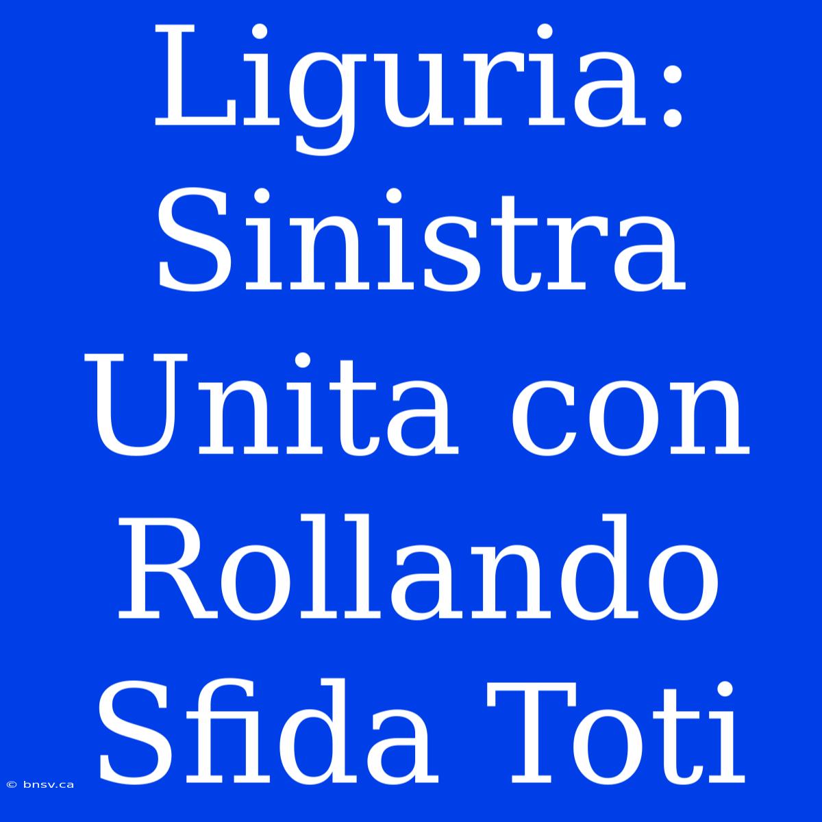 Liguria: Sinistra Unita Con Rollando Sfida Toti