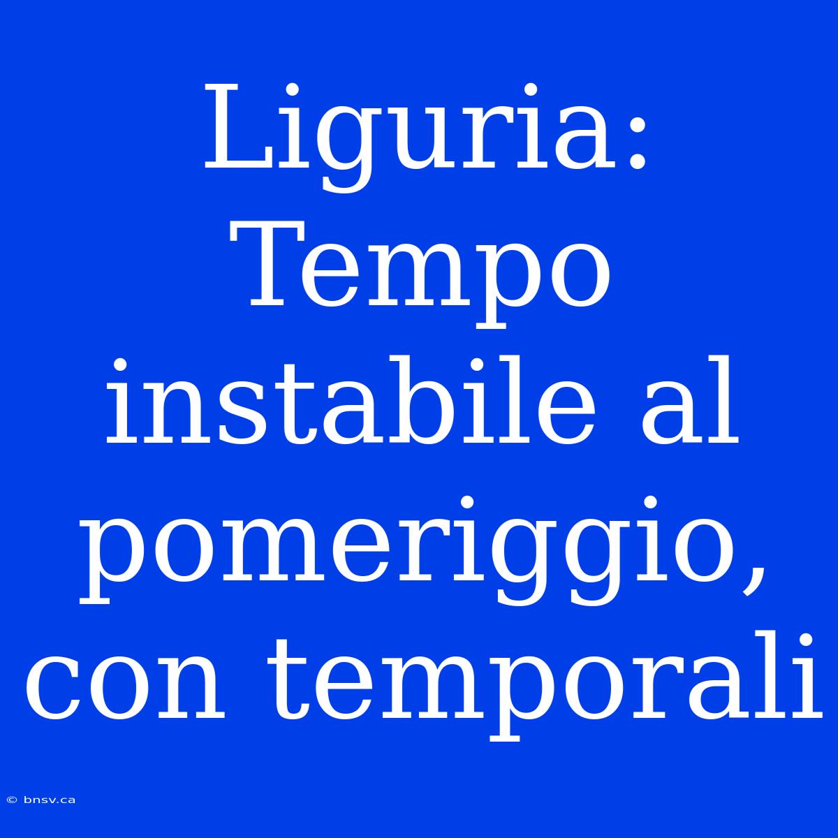 Liguria: Tempo Instabile Al Pomeriggio, Con Temporali