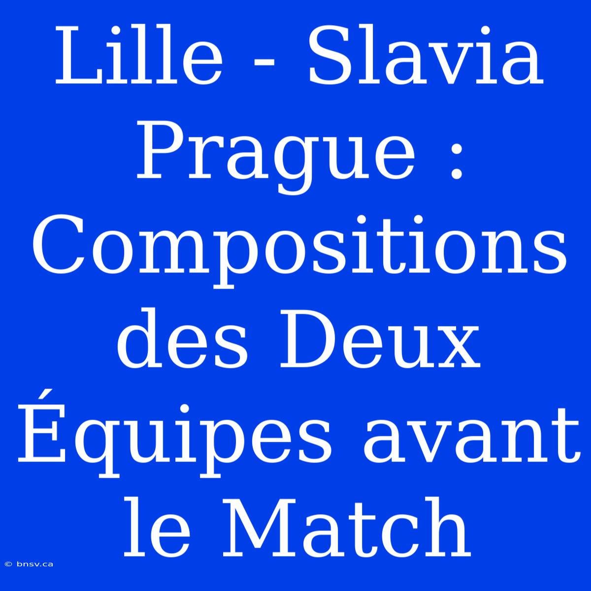 Lille - Slavia Prague : Compositions Des Deux Équipes Avant Le Match