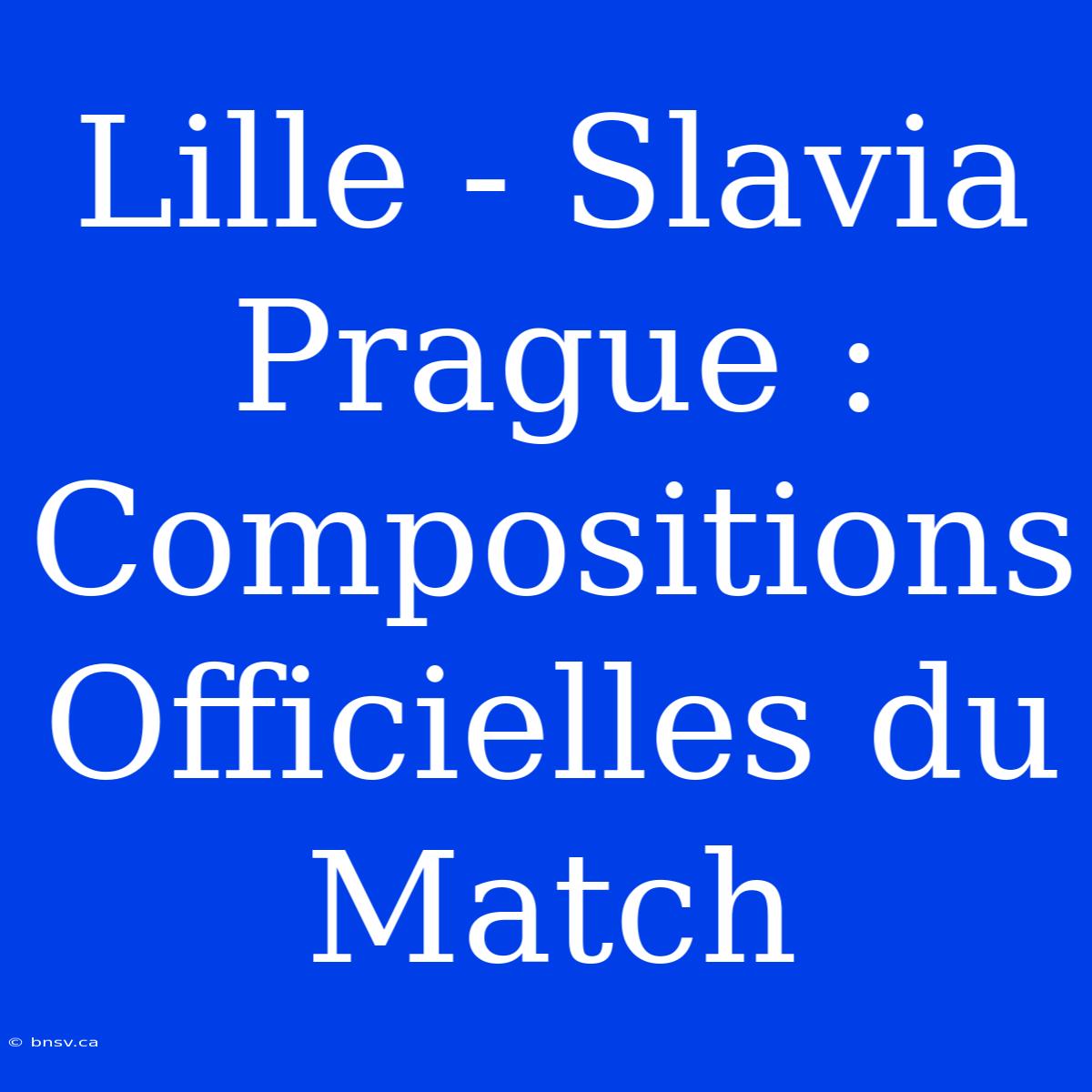 Lille - Slavia Prague : Compositions Officielles Du Match