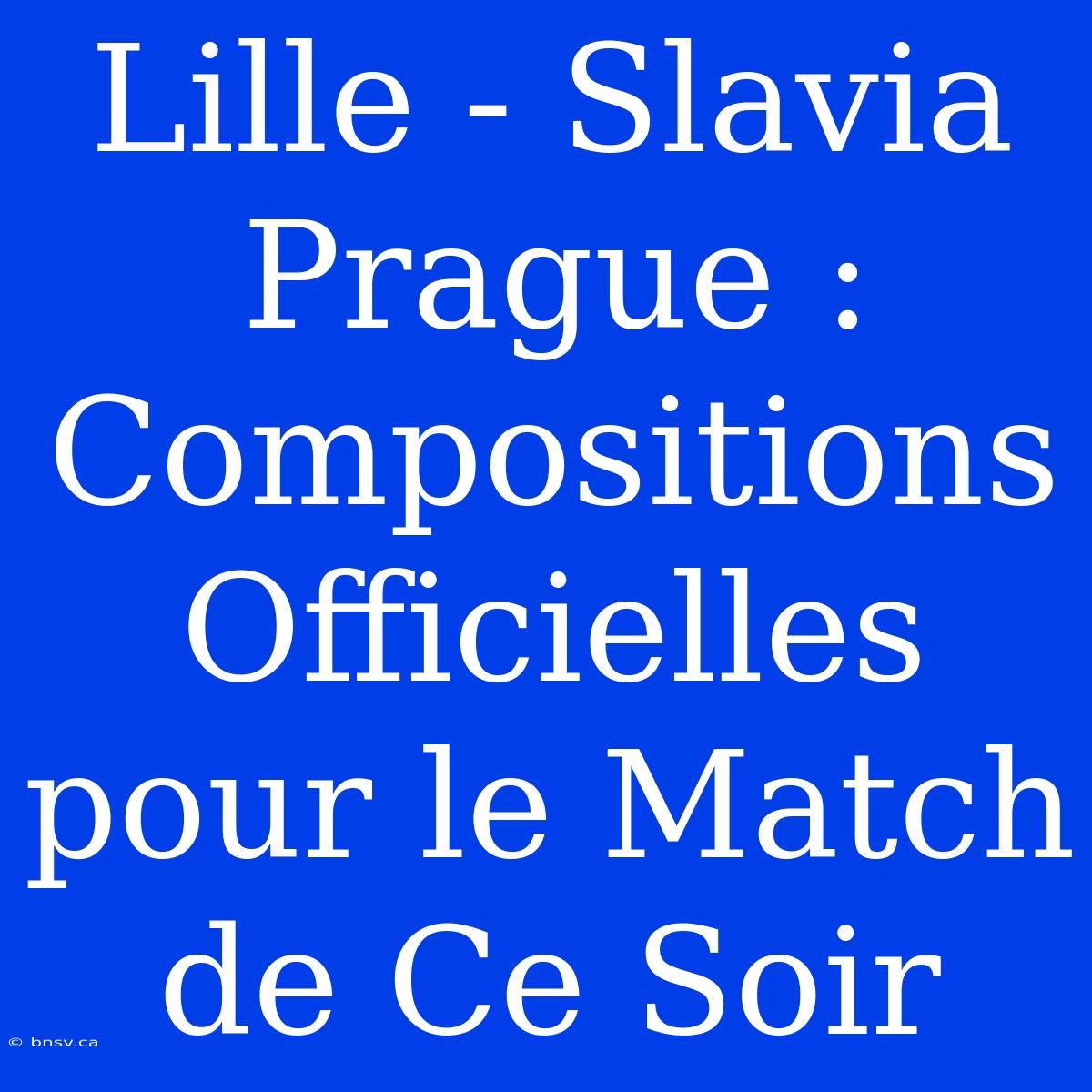 Lille - Slavia Prague : Compositions Officielles Pour Le Match De Ce Soir