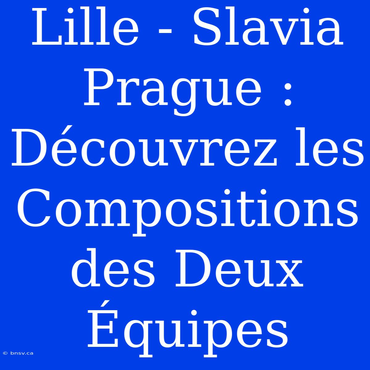 Lille - Slavia Prague : Découvrez Les Compositions Des Deux Équipes