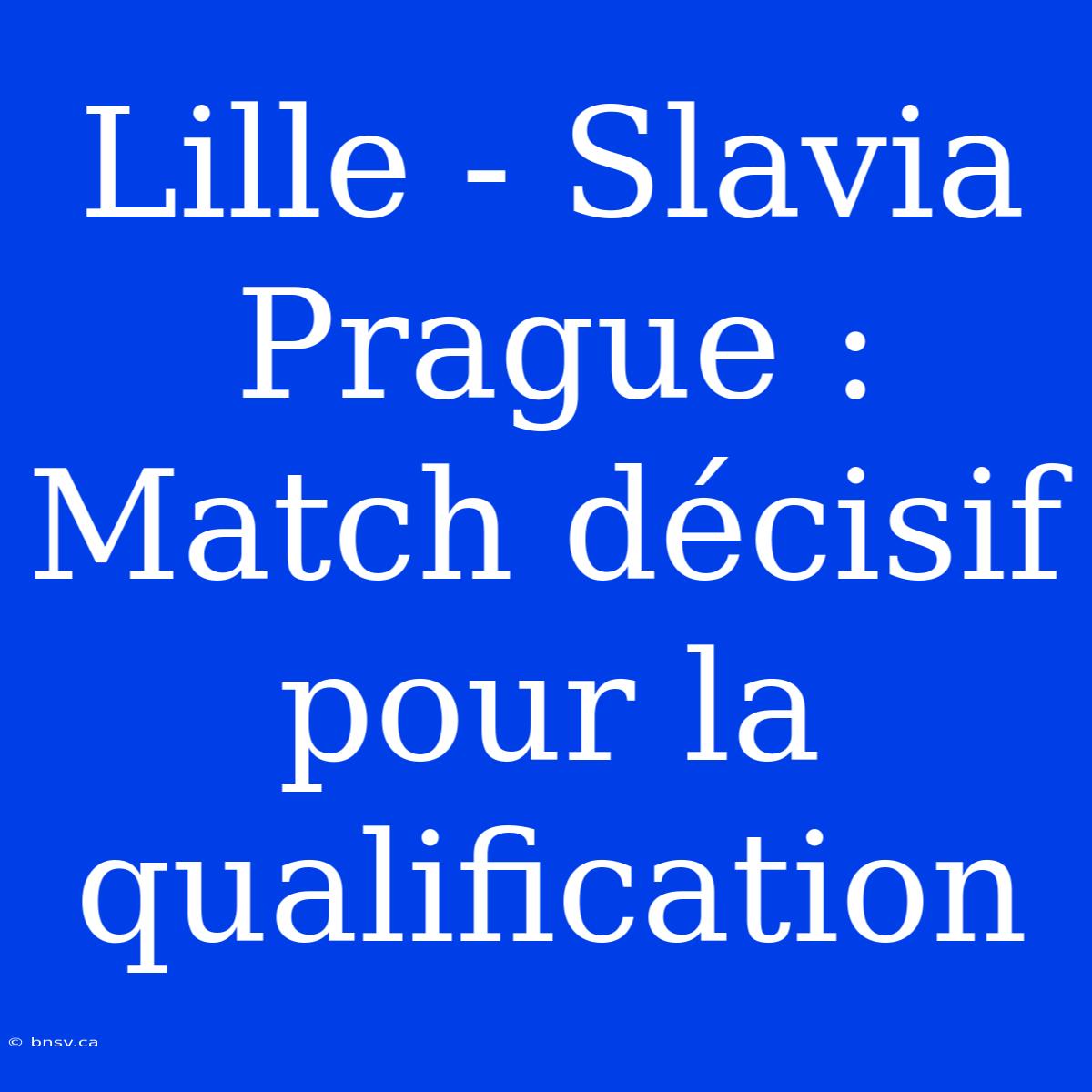 Lille - Slavia Prague : Match Décisif Pour La Qualification