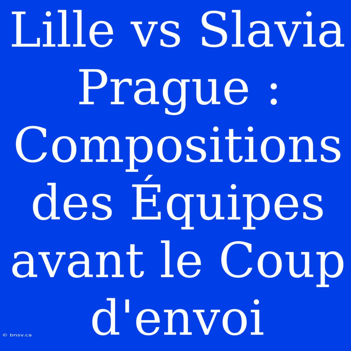 Lille Vs Slavia Prague : Compositions Des Équipes Avant Le Coup D'envoi