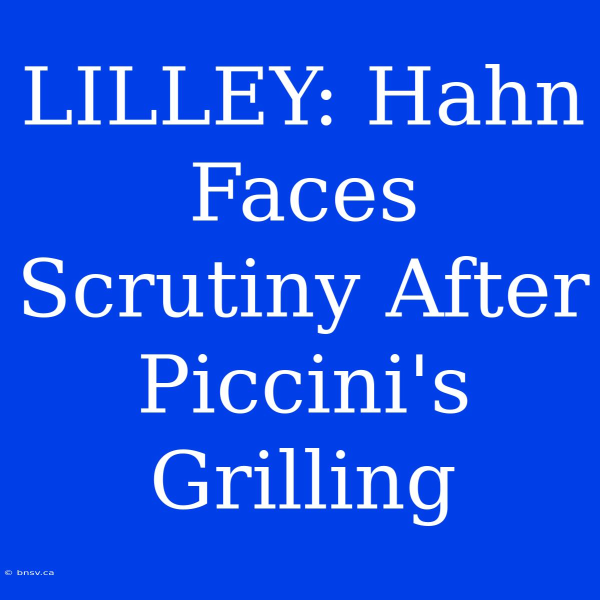 LILLEY: Hahn Faces Scrutiny After Piccini's Grilling