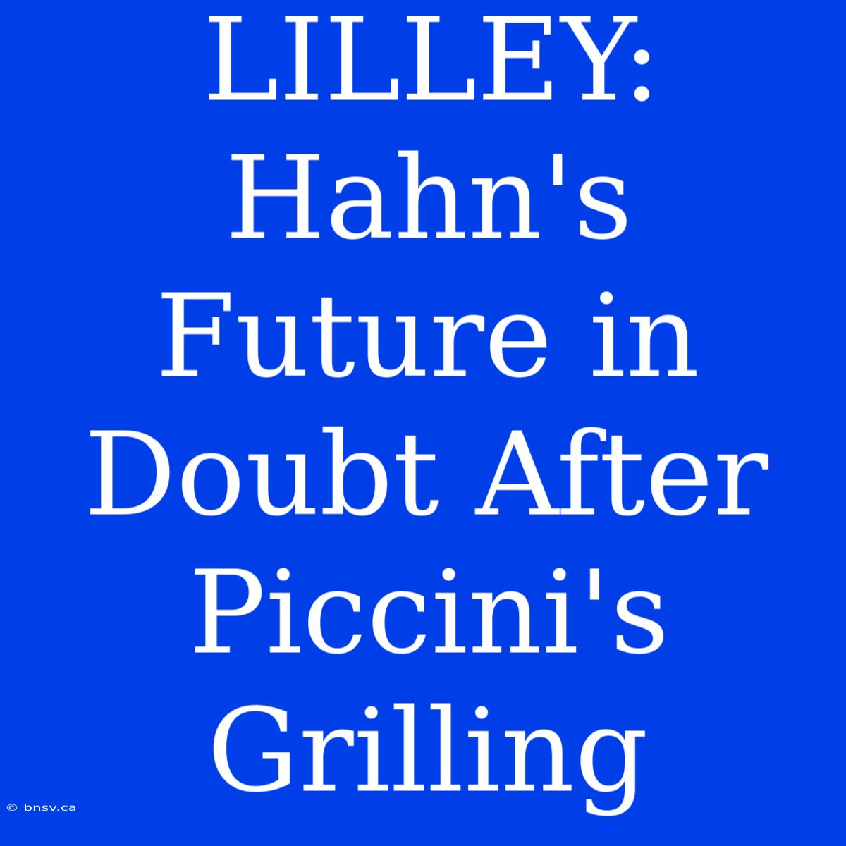 LILLEY: Hahn's Future In Doubt After Piccini's Grilling