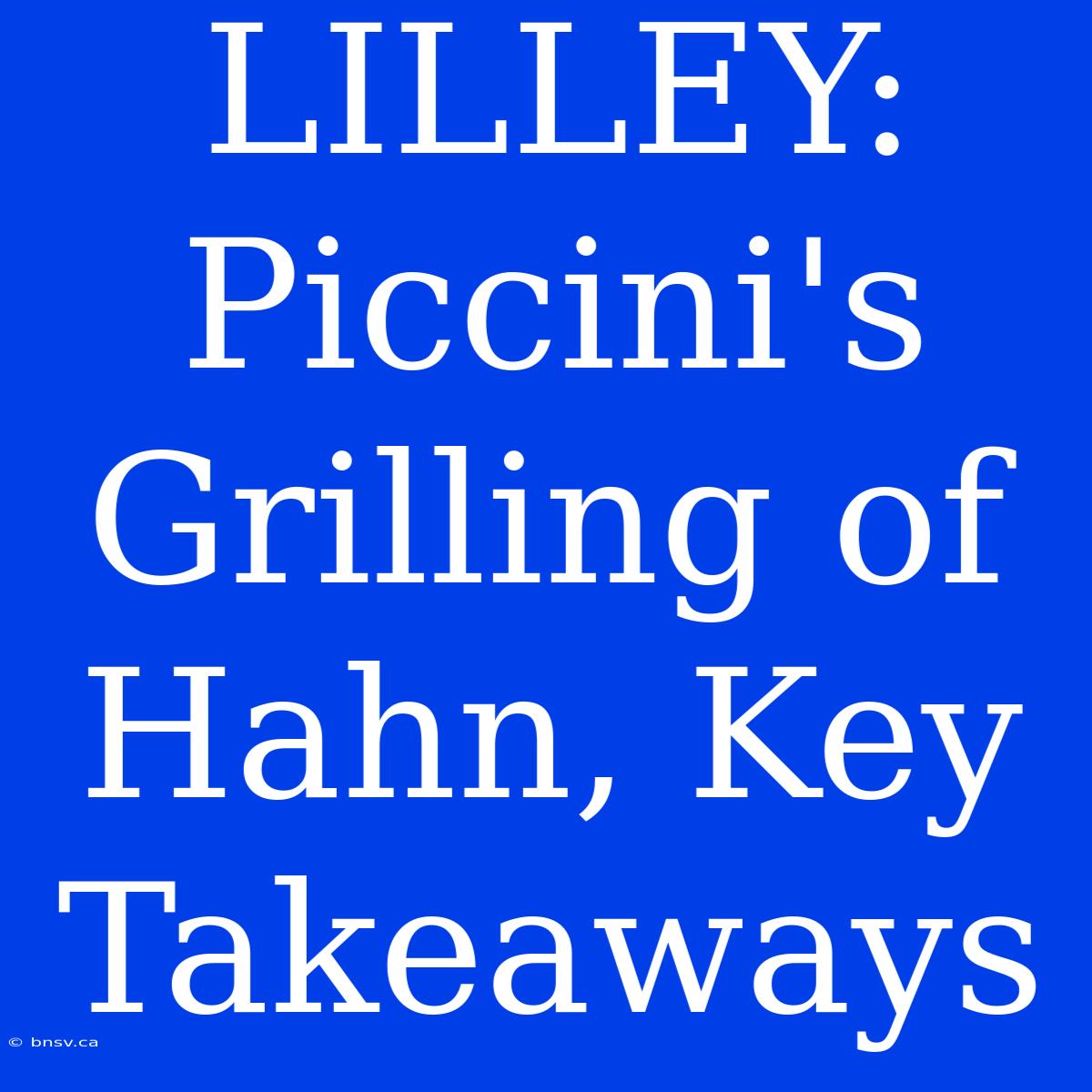 LILLEY: Piccini's Grilling Of Hahn, Key Takeaways