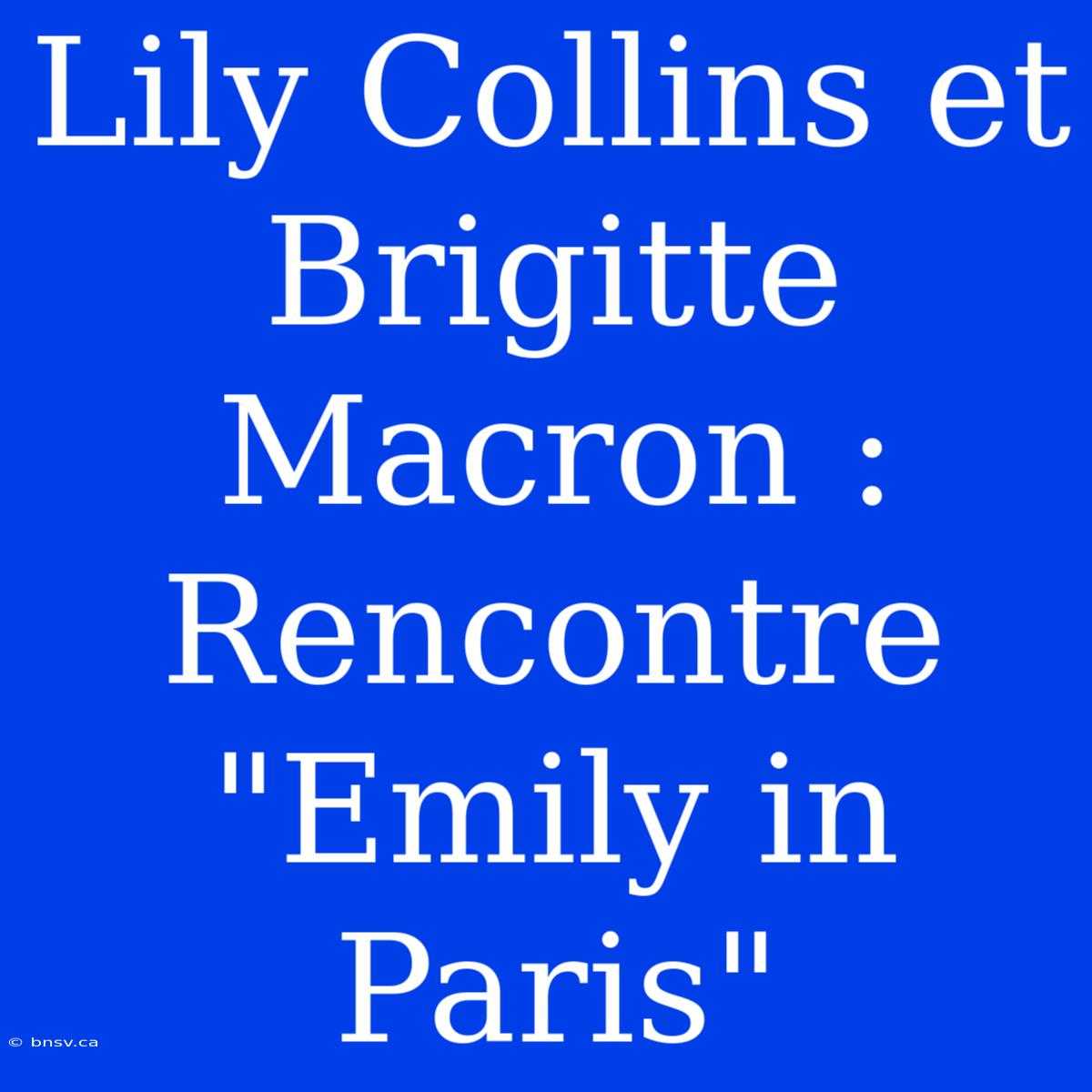 Lily Collins Et Brigitte Macron : Rencontre 