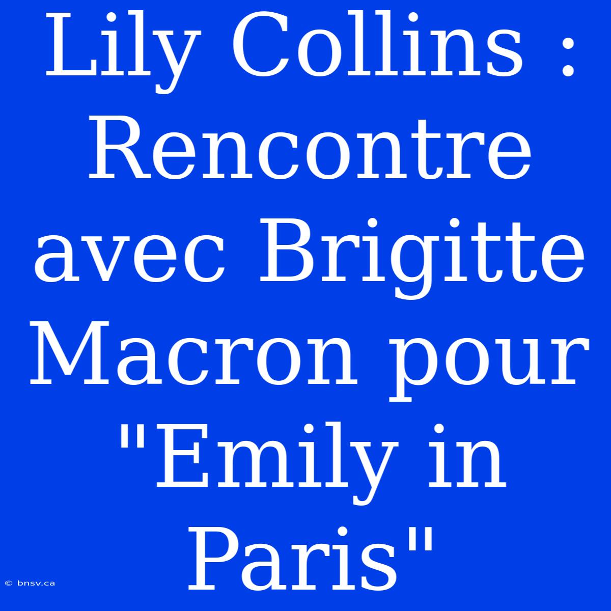 Lily Collins : Rencontre Avec Brigitte Macron Pour 