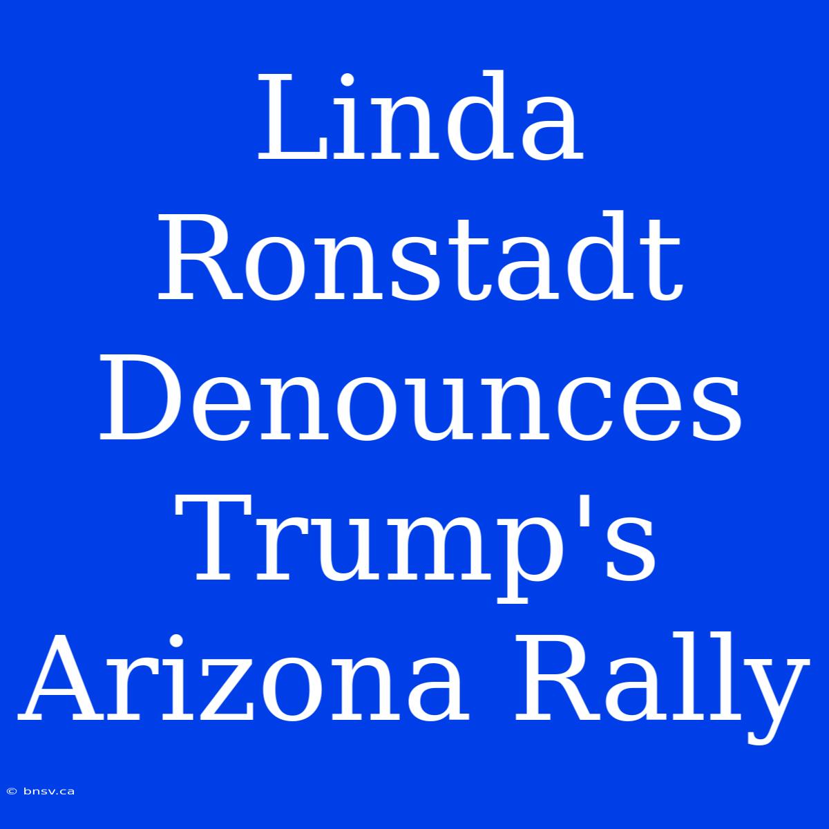 Linda Ronstadt Denounces Trump's Arizona Rally