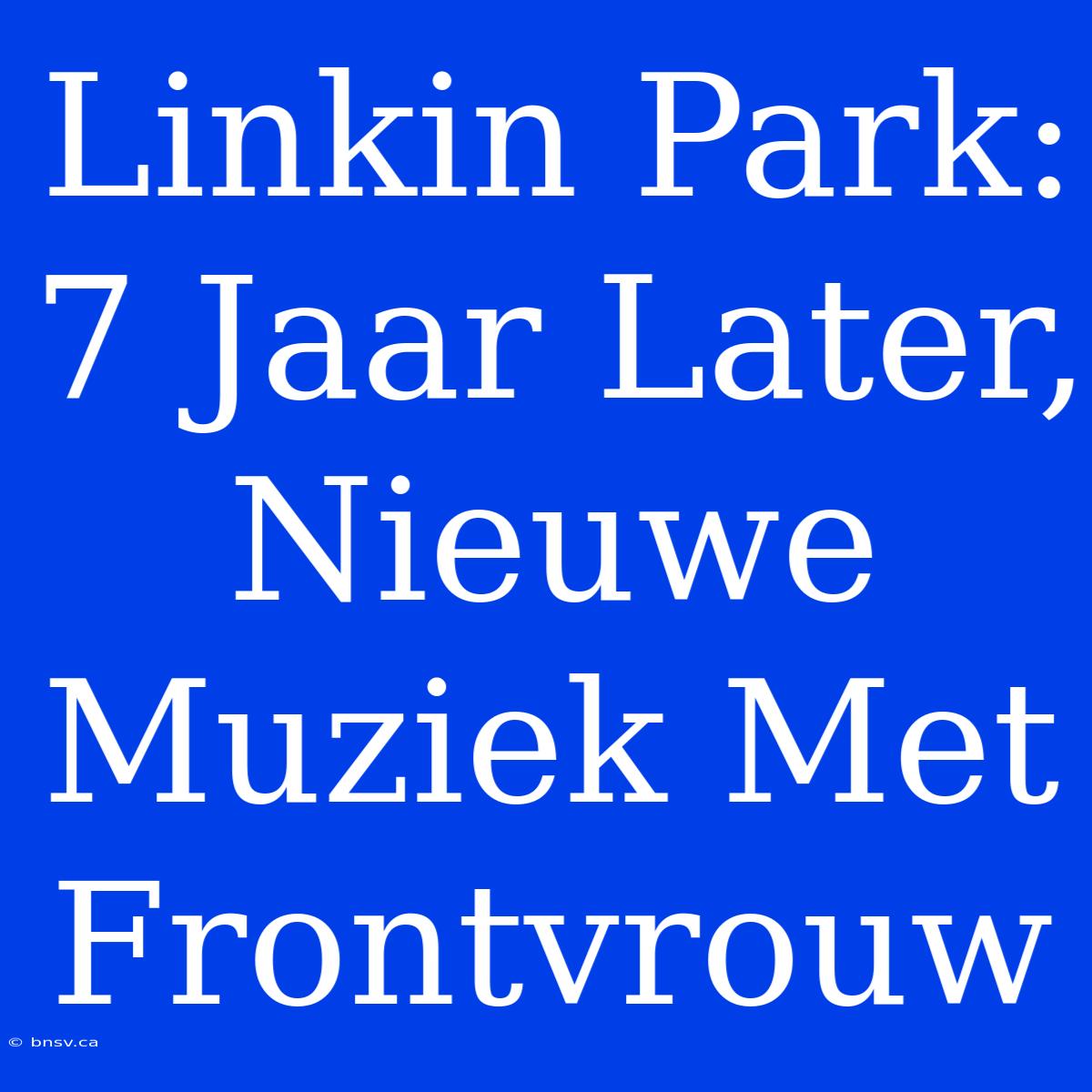 Linkin Park: 7 Jaar Later, Nieuwe Muziek Met Frontvrouw