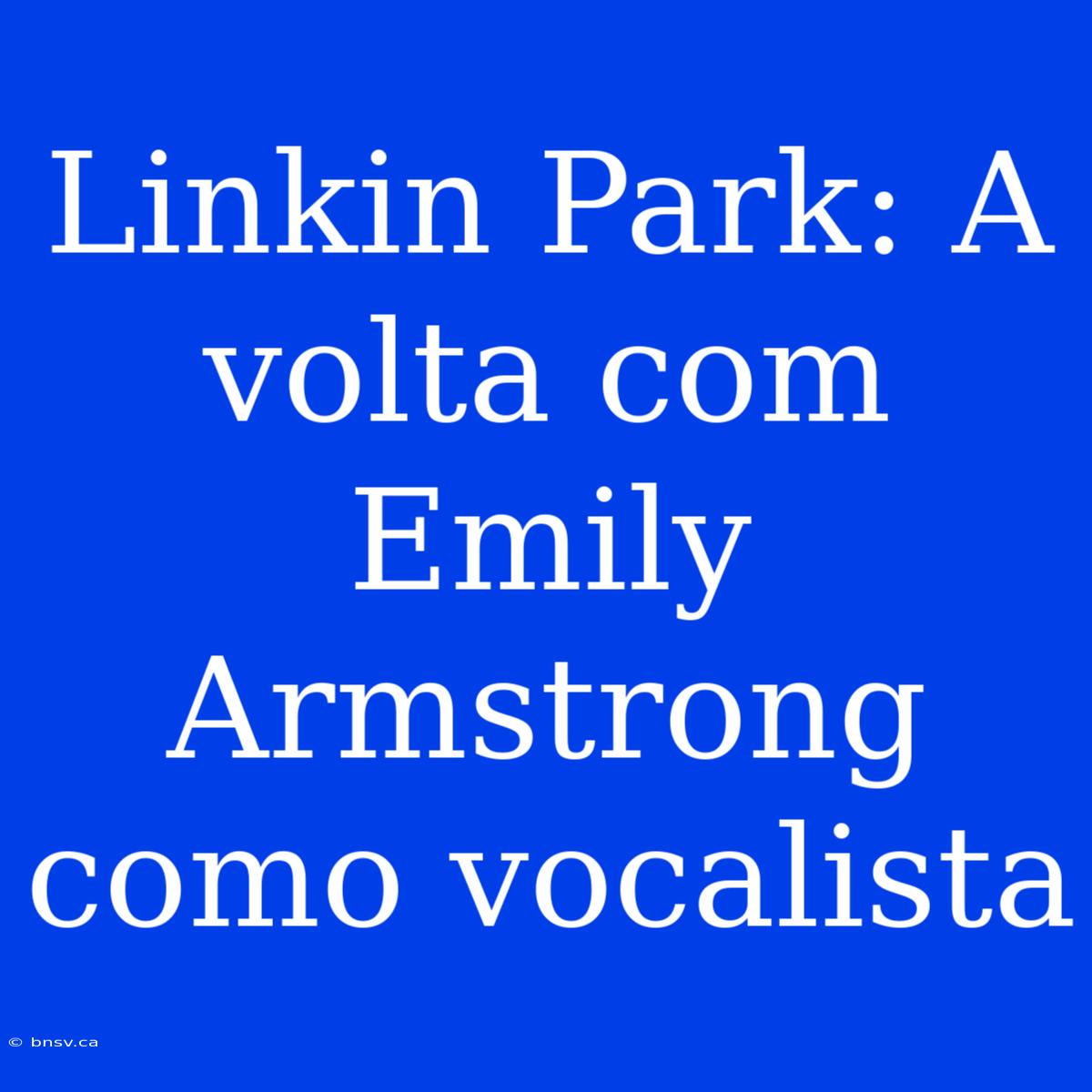 Linkin Park: A Volta Com Emily Armstrong Como Vocalista