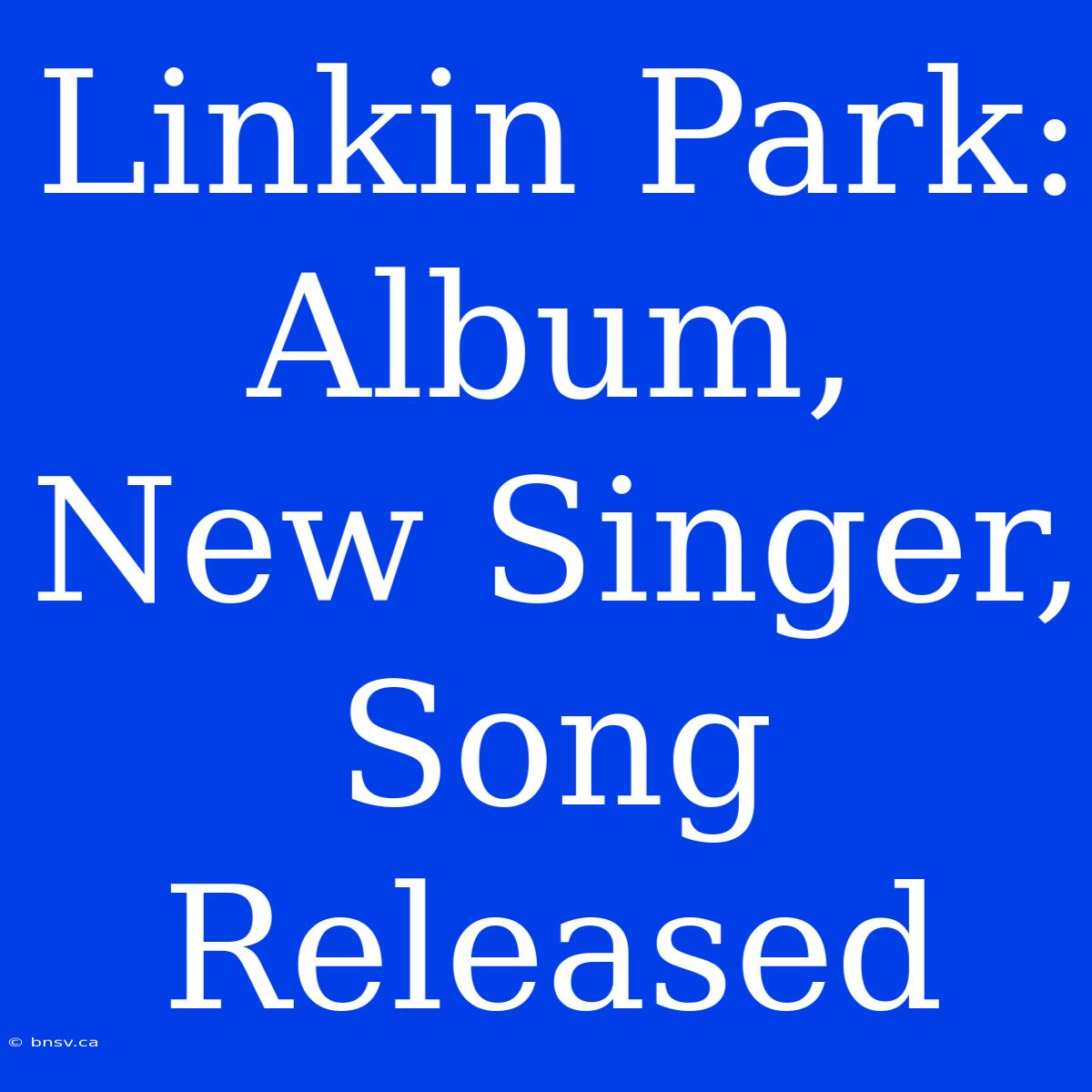 Linkin Park: Album, New Singer, Song Released