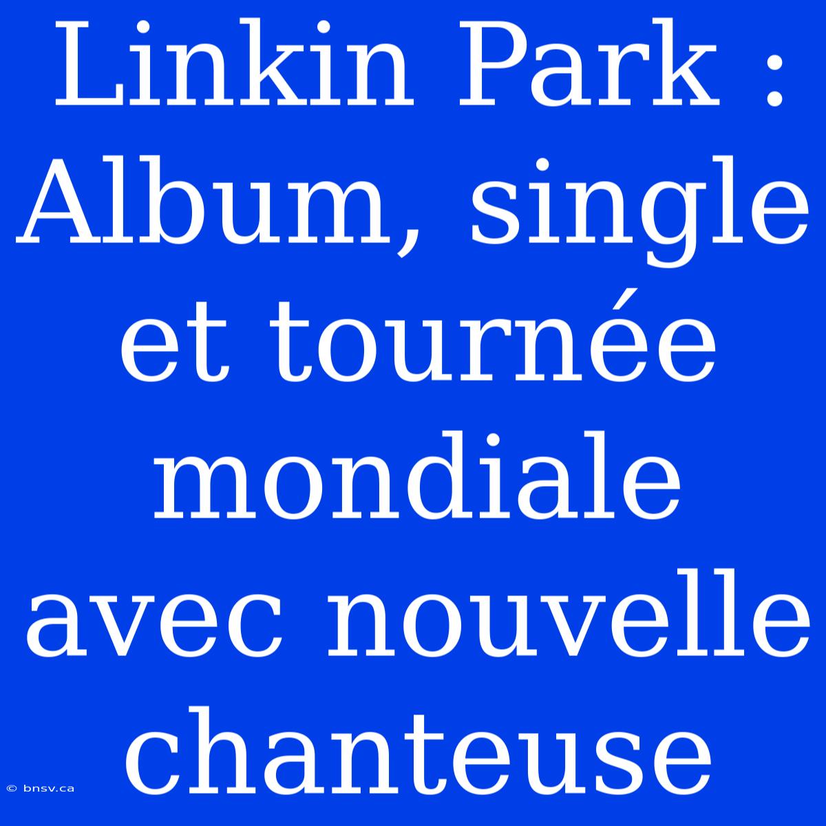 Linkin Park : Album, Single Et Tournée Mondiale Avec Nouvelle Chanteuse