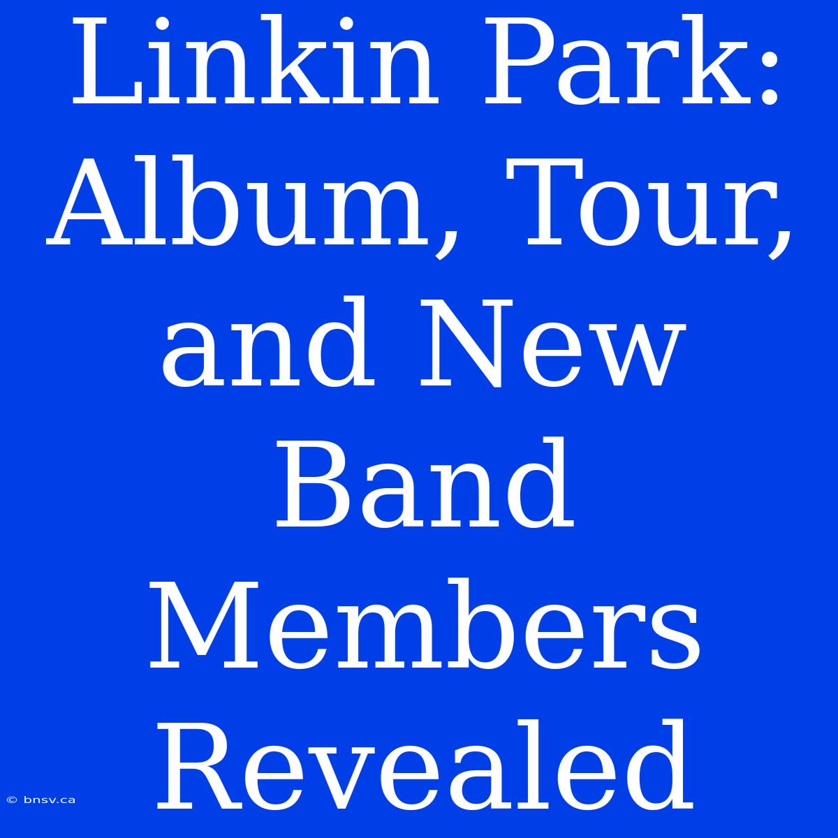 Linkin Park: Album, Tour, And New Band Members Revealed