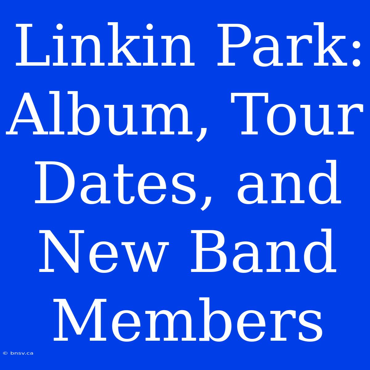 Linkin Park: Album, Tour Dates, And New Band Members