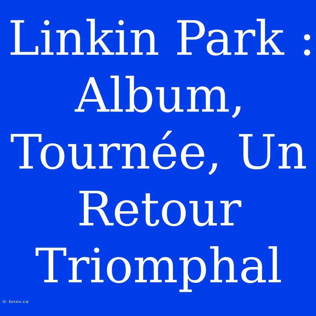 Linkin Park : Album, Tournée, Un Retour Triomphal