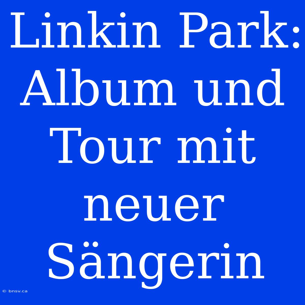 Linkin Park: Album Und Tour Mit Neuer Sängerin