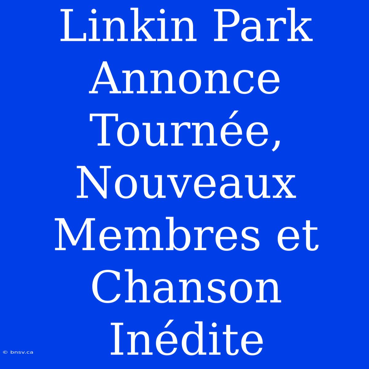 Linkin Park Annonce Tournée, Nouveaux Membres Et Chanson Inédite