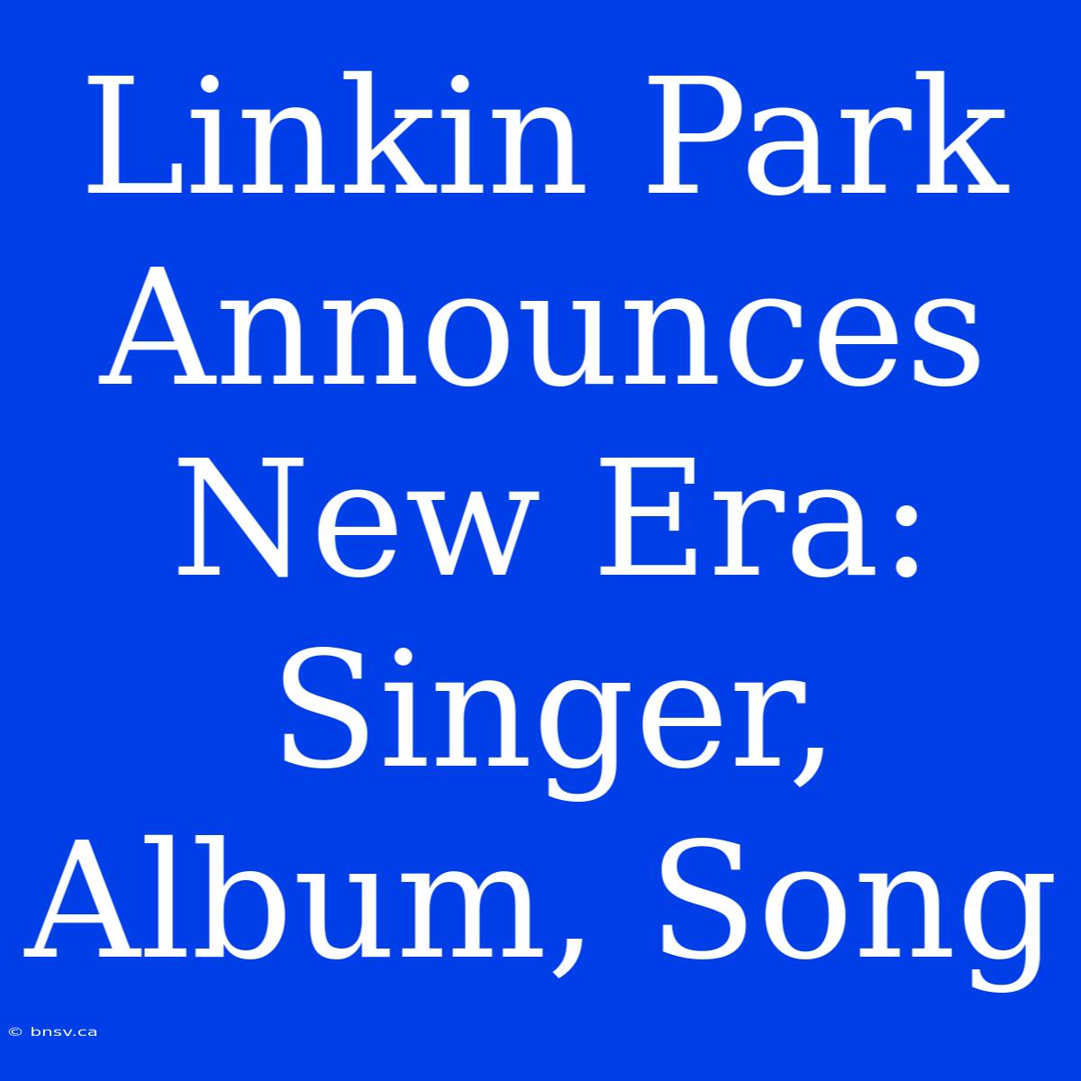 Linkin Park Announces New Era: Singer, Album, Song