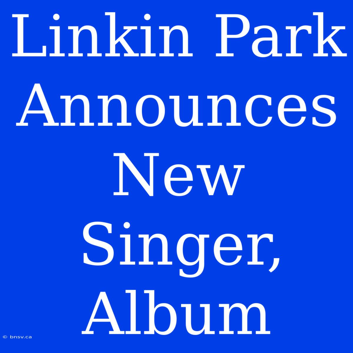 Linkin Park Announces New Singer, Album